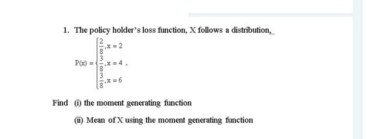 1. The policy holder's loss function, X follows a distribution,
x = 2
P(x)
x = 4.
x = 6
Find @ the moment generating function
(i) Mean of X using the moment generating function
N| 0o mI com loo
