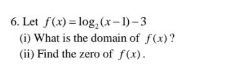 6. Let f(x)= log₂ (x-1)-3
(i) What is the domain of f(x)?
(ii) Find the zero of f(x).
