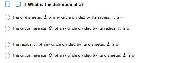4. What is the definition of 7?
The of diameter, d, of any circle divided by its radius, r, is n.
The circumference, C, of any circle divided by its radius, r, is T.
The radius, r, of any circle divided by its diameter, d, is .
The circumference, C, of any circle divided by its diameter, d, is T.
