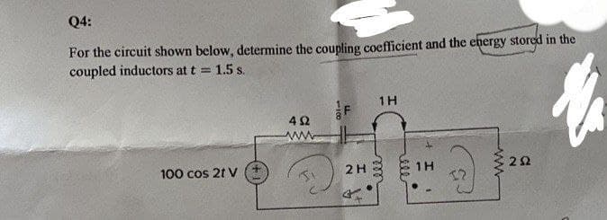 Q4:
For the circuit shown below, determine the coupling coefficient and the ehergy stored in the
coupled inductors at t 1.5 s.
%3D
1H
4Ω
www
100 cos 2t V
2H
1H
22
100

