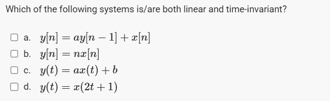 Which of the following systems is/are both linear and time-invariant?
□ a. y[n] = ay[n − 1] + x[n]
O b.
y[n] = nx[n]
□c.
y(t) = ax(t) + b
□d. y(t) = x(2t+1)