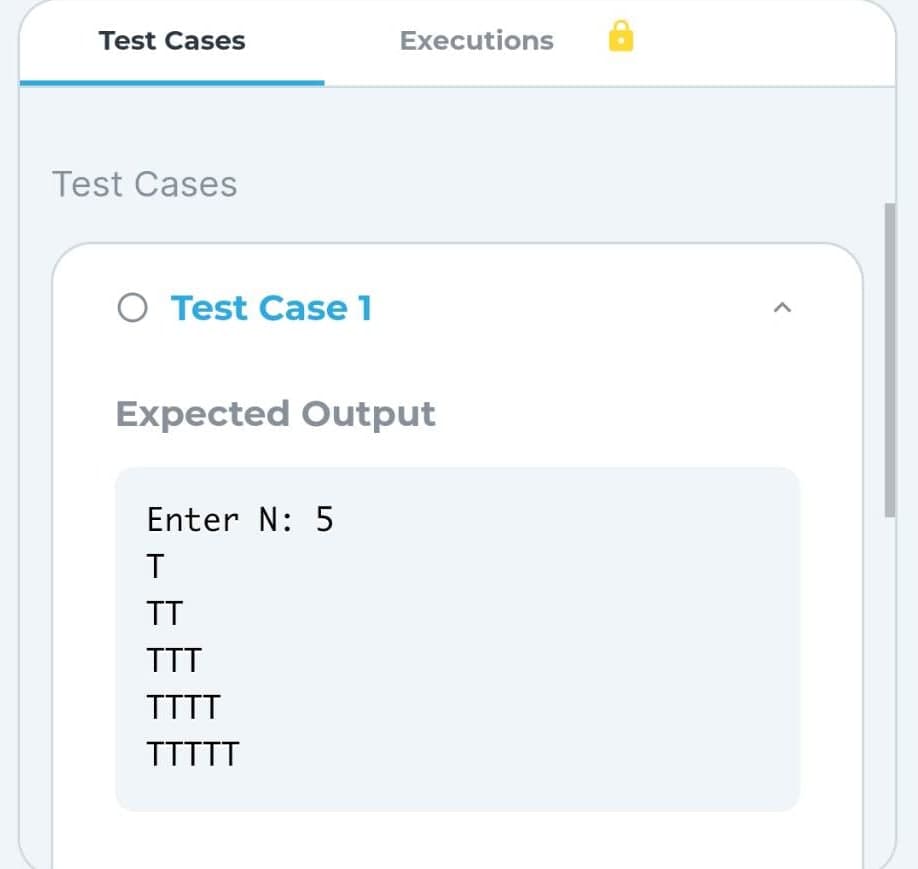 Test Cases
Test Cases
O Test Case 1
Expected Output
Enter N: 5
T
Executions
TT
TTT
TTTT
TTTTT
<
