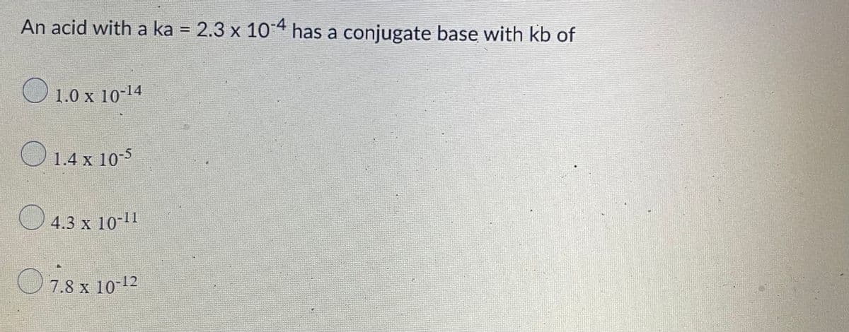 An acid with a ka = 2.3 x 104 has a conjugate base with kb of
1.0 x 10-14
1.4 x 105
O 4.3 x 10-11
O 7.8 x 10-12
