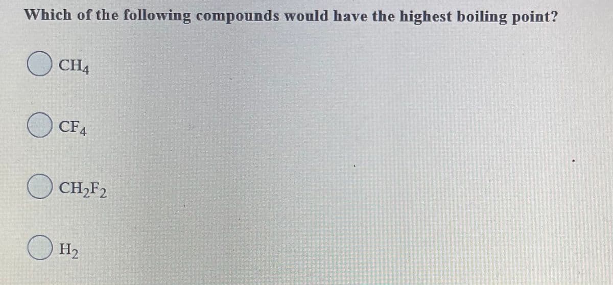 Which of the following compounds would have the highest boiling point?
O CH4
CF4
CH,F2
H2
