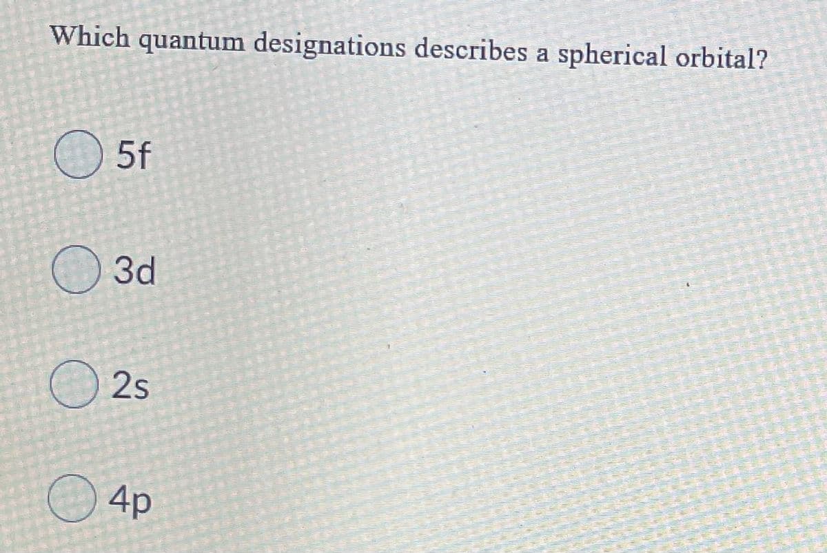 Which quantum designations describes a spherical orbital?
5f
3d
O 2s
4p
