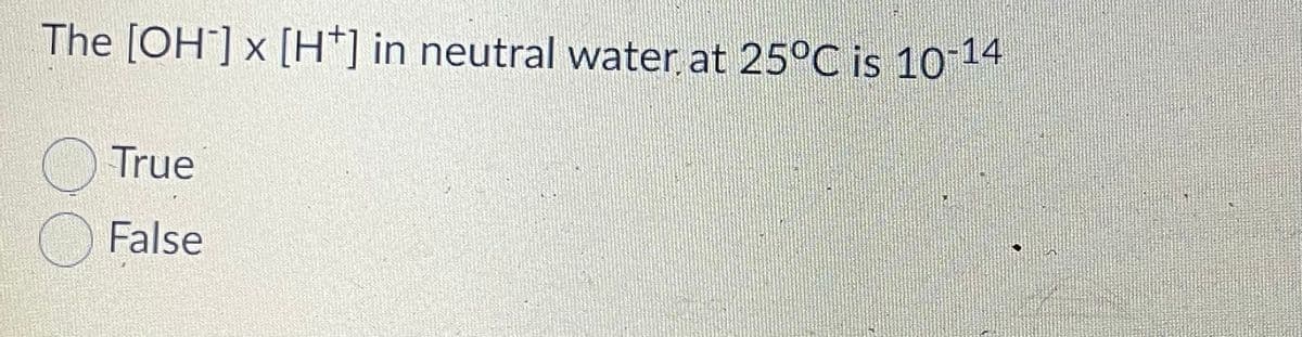 The [OH] x [H*] in neutral water at 25°C is 10-14
True
False
