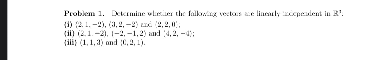 Problem 1. Determine whether the following vectors are linearly independent in R³:
(i) (2, 1, -2), (3, 2, -2) and (2, 2, 0);
(ii) (2, 1, -2), (-2,-1, 2) and (4, 2, -4);
(iii) (1, 1,3) and (0, 2, 1).