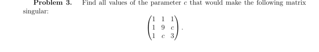 Problem 3. Find all values of the parameter c that would make the following matrix
singular:
1 1 1
9
C
с
3