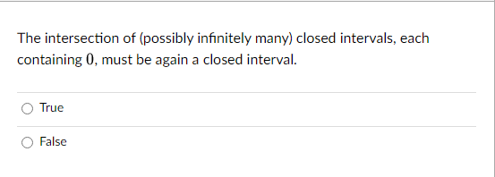 The intersection of (possibly infinitely many) closed intervals, each
containing 0, must be again a closed interval.
True
False
