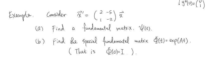 Example.
Consider
(a) Find a
(b)
x² = (²-5) x
-2
fundamental matrix. //(t).
| ye(o)= (y)
Find the special fundamental matrix $(t)= exp(At).
(That is
Qlo) = I ).