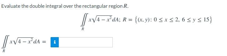Evaluate the double integral over the rectangular region R.
xV4 - xdA;R D
{(x, y): 0 <x < 2, 6 < y < 15}
V4-
i
