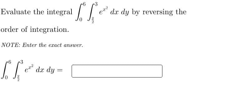 Evaluate the integral
dx dy by reversing the
order of integration.
NOTE: Enter the exact answer.
3
e dx dy

