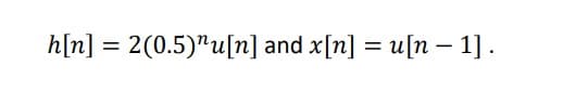 h[n] = 2(0.5)"u[n] and x[n] = u[n – 1].
