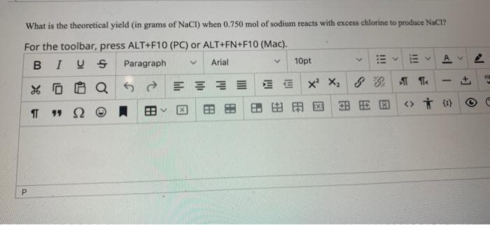 What is the theoretical yield (in grams of NaCl) when 0.750 mol of sodium reacts with excess chlorine to produce NaCl?
For the toolbar, press ALT+F10 (PC) or ALT+FN+F10 (Mac).
B
IUS Paragraph
Arial
.
P
品 6BQ的
TT
2
田
8.3
M
因
v
辦三
田
v
10pt
xXz
田出田园田园
◇育的
V