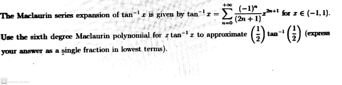 +00
(-1)"
(2n + 1)
The Maclaurin series expansion of tan- r is given by tanz =
for z € (-1,1).
n=0
Use the sixth degree Maclaurin polynomial for r tan-
I to approximate
tan
(express
your answer as a șingle fraction in lowest terms).
CS
