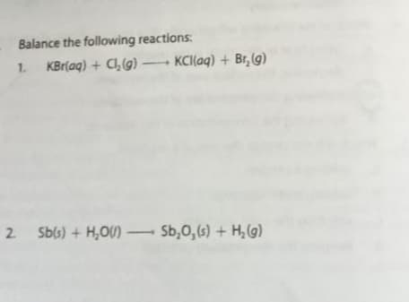 Balance the following reactions:
1.
KBr(ag) + C, (g) KCI(aq) + Br,(9)
2 Sbis) + H,O)
Sb,0, (s) + H,(g)
