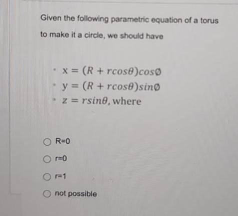 Given the following parametric equation of a torus
to make it a circle, we should have
-x (R+rcose)coso
y (R+ rcose)sino
z = rsine, where
R=0
O r=0
O F1
not possible

