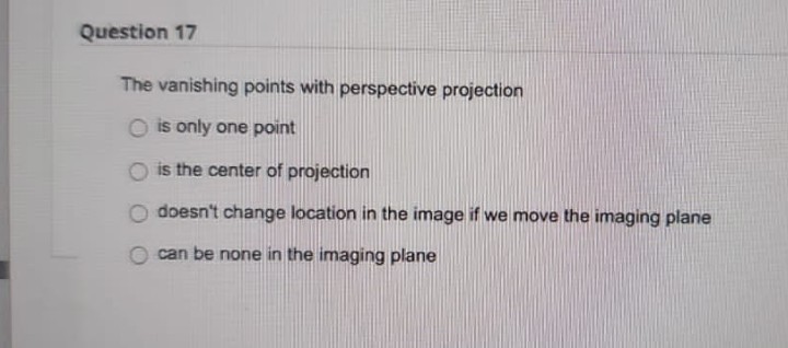 Question 17
The vanishing points with perspective projection
O is only one point
is the center of projection
doesn't change location in the image if we move the imaging plane
can be none in the imaging plane
