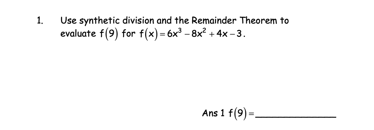 Use synthetic division and the Remainder Theorem to
evaluate f(9) for f(x)= 6x3 – 8x² + 4x – 3.
1.
Ans 1 f(9) =
.
