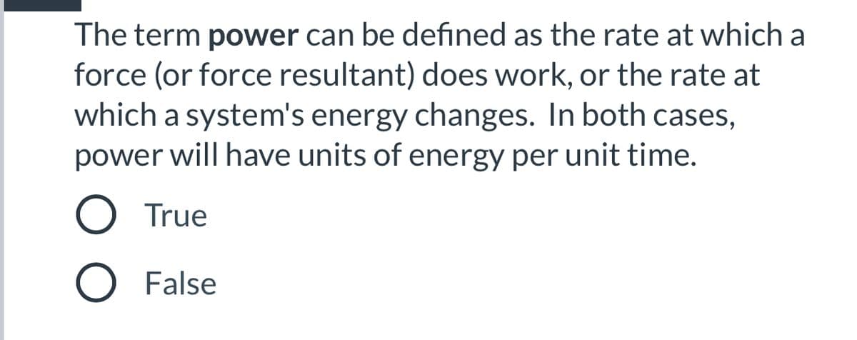 The term power can be defined as the rate at which a
force (or force resultant) does work, or the rate at
which a system's energy changes. In both cases,
power will have units of energy per unit time.
O True
False
