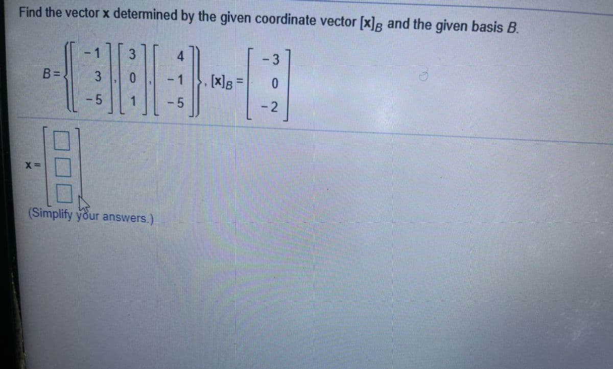 Find the vector x determined by the given coordinate vector [x]B and the given basis B.
-1
- 3
B =
[x]g =
-5
-5
- 2
X =
(Simplify your answers.)
