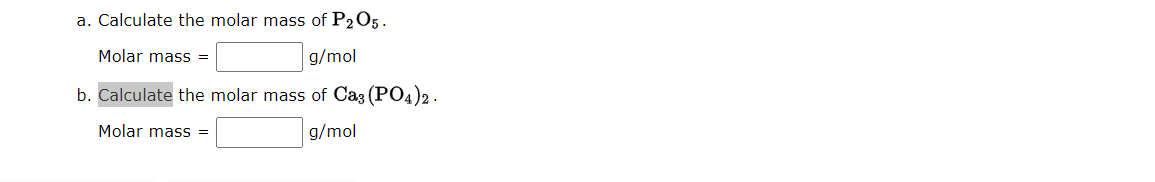 a. Calculate the molar mass of P2O5.
Molar mass =
g/mol
b. Calculate the molar mass of Ca3 (PO4)2 -
Molar mass =
g/mol
