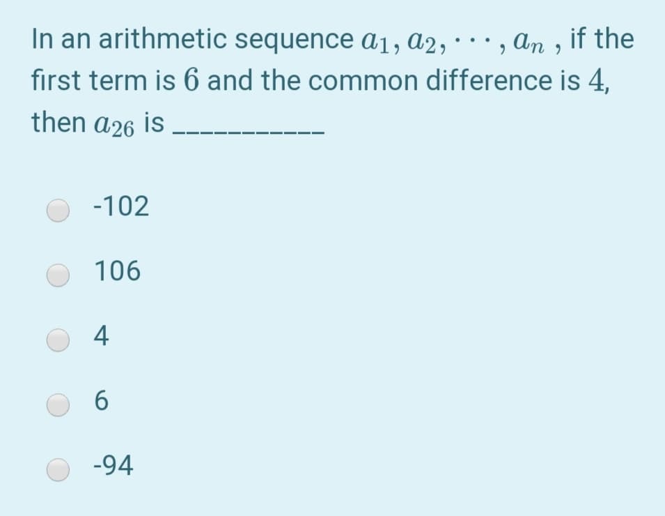 In an arithmetic sequence a1, a2, · · · , an , if the
first term is 6 and the common difference is 4,
then a26 is
-102
106
4
6.
-94
