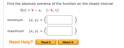 Find the absolute extrema of the function on the closed interval.
f(x) = 9 – x, [-5, 1]
minimum
(х, у) %3D
maximum
(х, у) %3D
Need Help?
Read It
Watch It
