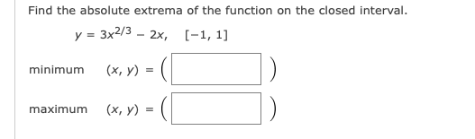 Find the absolute extrema of the function on the closed interval.
у - 3x2/3 - 2х, [-1, 1]
(х, у) 3D (
minimum
maximum
(х, у) %3D
