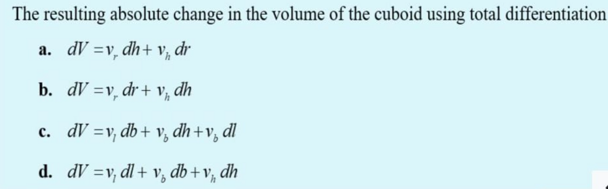 The resulting absolute change in the volume of the cuboid using total differentiation
a. dV =v, dh+ V, dr
%3D
b. dV =v, dr+ V½,
dh
c. dV =v, db+ v, dh+v, dl
d. dV =v, dl+ V, db+v,
dh
