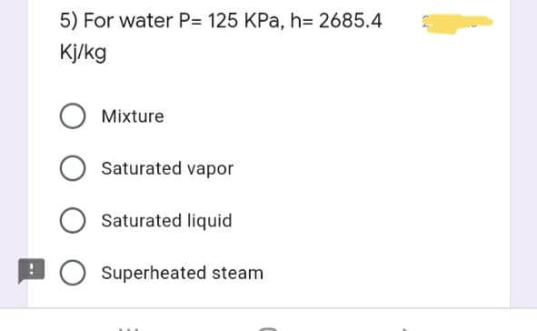 5) For water P= 125 KPa, h=2685.4
Kj/kg
Mixture
O Saturated vapor
Saturated liquid
O Superheated steam