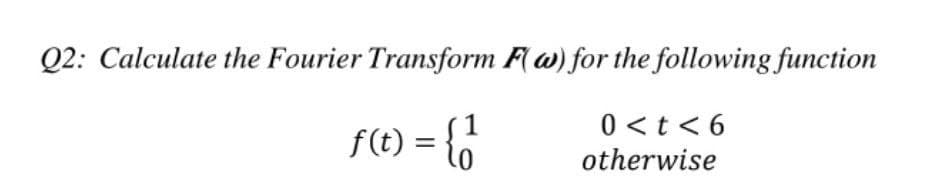 Q2: Calculate the Fourier Transform F(w) for the following function
f(t) = {1}]
0<t<6
otherwise