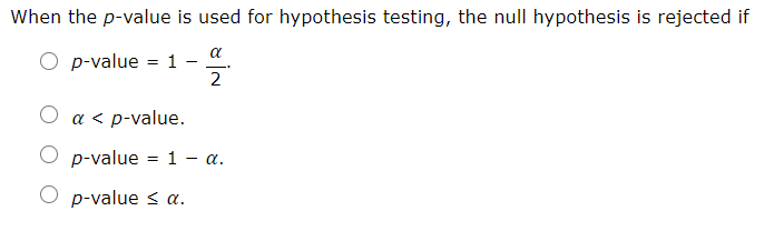 When the p-value is used for hypothesis testing, the null hypothesis is rejected if
O p-value = 1 -
2
O a < p-value.
O p-value = 1 - a.
p-value < a.
