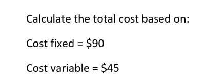 Calculate the total cost based on:
Cost fixed = $90
Cost variable = $45