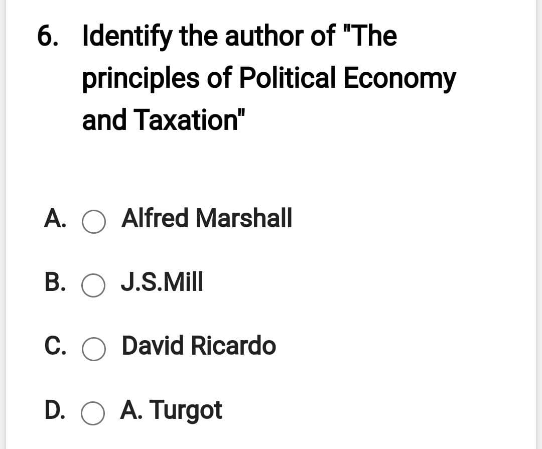 6. Identify the author of "The
principles of Political Economy
and Taxation"
A.
Alfred Marshall
B. O J.S.Mill
C. O David Ricardo
D. O A. Turgot
