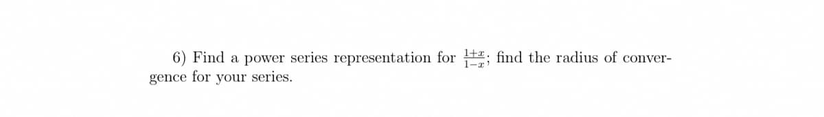 6) Find a power series representation for ; find the radius of conver-
gence for your series.
1+x
1-x'
