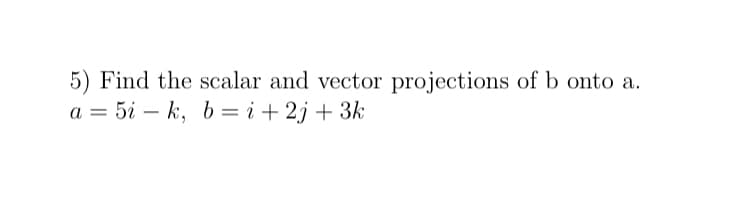 5) Find the scalar and vector projections of b onto a.
a = 5i – k, b = i + 2j + 3k
