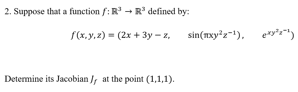 2. Suppose that a function f: R3 → R³ defined by:
f (х, у, 2) 3 (2х + Зу — z,
sin(тхy?z-1),
Determine its Jacobian Jf at the point (1,1,1).
