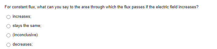 For constant flux, what can you say to the area through which the flux passes if the electric field increases?
increases;
stays the same;
(inconclusive)
decreases;
