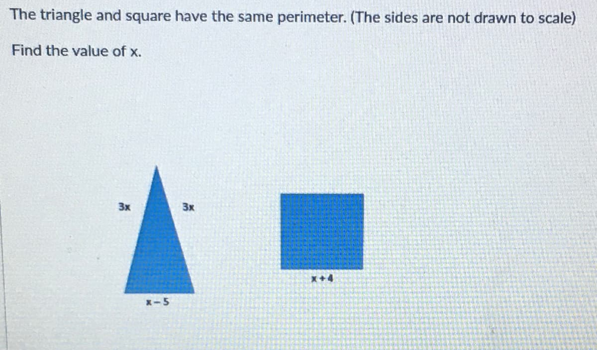 The triangle and square have the same perimeter. (The sides are not drawn to scale)
Find the value of x.
3x
3x
X+4
X-5
