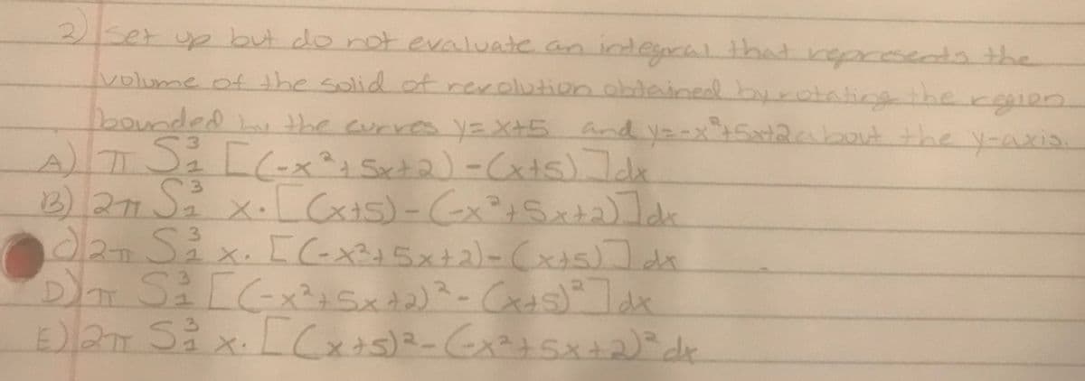 Set up but do not ealuate an indegral that represendds the
volume of the solid of revolution obdained byrotating thergien
Doounded u the curres y= X+5
and y=-x5caabout the y-axis.
3.
X.
3.
1X.
[(-x?+5x+2)-(xAs))
3.
3.
1X.
