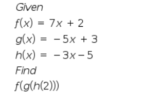 Given
f(x) = 7x + 2
g(x) = - 5x + 3
h(x) = - 3x- 5
Find
f(g(h(2)))
