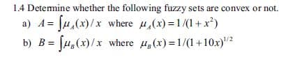 14 Detemmine whether the following fuzzy sets are convex or not.
a) A/μ,(x) /x where μ,(x)-1/(1+x2)
b) B-l4(x) / x where t'(x)-1/(1 +10x)1/2
