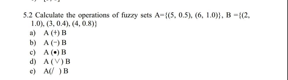 5.2 Calculate the operations of fuzzy sets A-15, 0.5), (6, 1.0)), B-12,
a)
A(+) B
b) A(-) B
c) A(*) B
d) A (V) B
e) A )B

