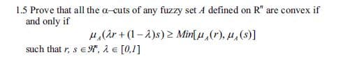 1.5 Prove that all the a-cuts of any fuzzy set A defined on R" are convex if
and only if
such that r, s EN", λ E [02]
