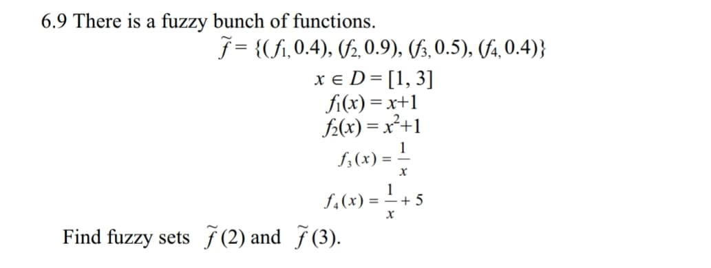 6.9 There is a fuzzy bunch of functions,
f= {(fi, 0.4), 0,09), 60.5)M 0.4))
XED=[1,3]
fi(x) = x+1
(x) =
14(x)+5
Find fuzzy sets 7(2) and 7 (3).
