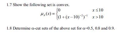1.7 Show the following set is convex
x s10
μ^ (x) =t(1 + (x-10)-が
x>10
1.8 Determine α-cut sets of the above set for α-05, 0.8 and 0.9.
