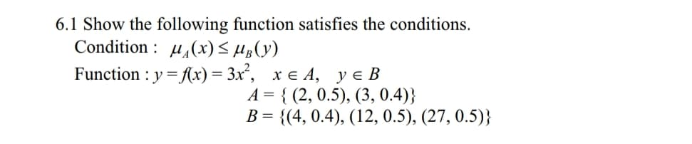 6.1 Show the following function satisfies the conditions
Condition:
Function : y-(x)-3x,
y є B
x є 4,
A-{ (2, 0.5), (3, 0.4))
B 4, 0.4), (12, 0.5), (27, 0.5))
