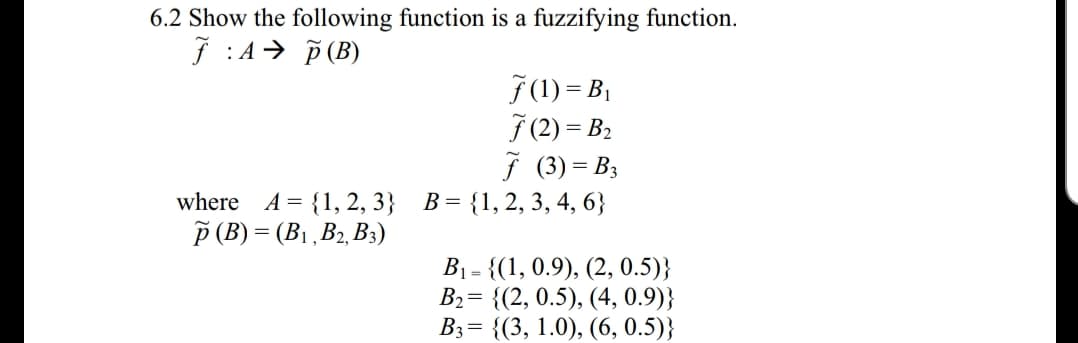 6.2 Show the following function is a fuzzifying function.
J A (B)
f (1) = B
70) = B2
f (3) B
A-1,2,3 B-11,2, 3, 4, 6
where
1 , D2, D3
B1-1, 0.9), (2, 0.5))
B2 2, 0.5), (4, 0.9)]
B,-{(3, 1.0), (6,0.5)}
