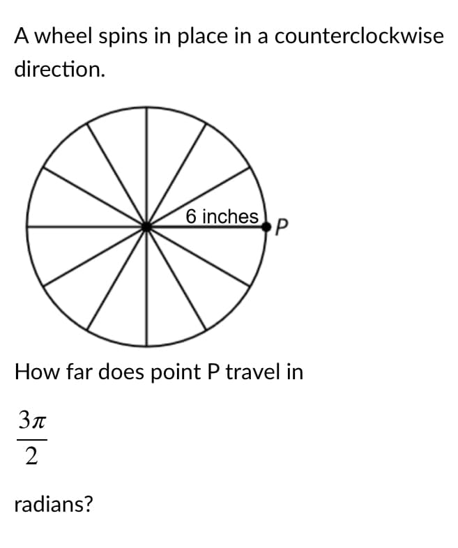 A wheel spins in place in a counterclockwise
direction.
6 inches
How far does point P travel in
2
radians?

